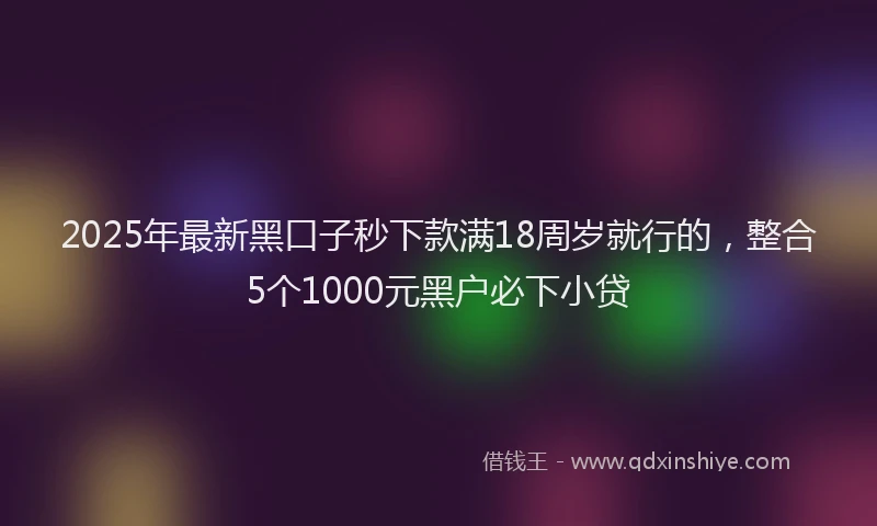 2025年最新黑口子秒下款满18周岁就行的，整合5个1000元黑户必下小贷