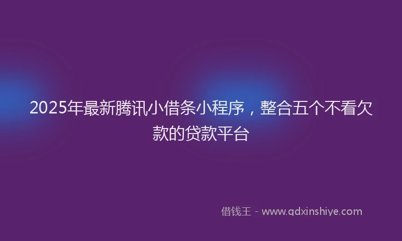 2025年最新腾讯小借条小程序，整合五个不看欠款的贷款平台
