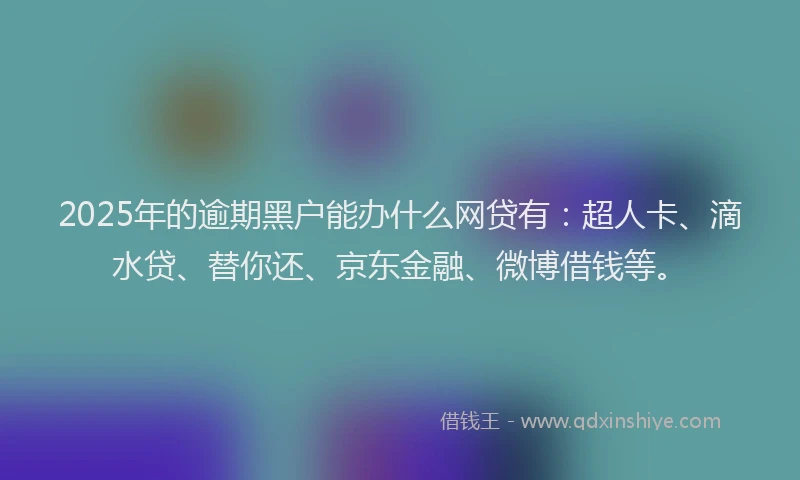 2025年的逾期黑户能办什么网贷有：超人卡、滴水贷、替你还、京东金融、微博借钱等。