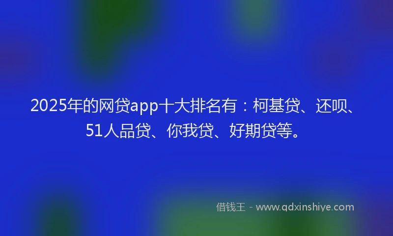 2025年的网贷app十大排名有：柯基贷、还呗、51人品贷、你我贷、好期贷等。