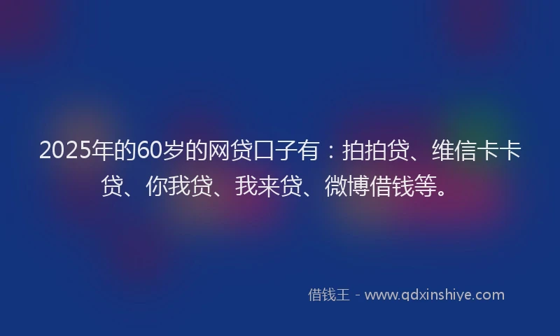 2025年的60岁的网贷口子有：拍拍贷、维信卡卡贷、你我贷、我来贷、微博借钱等。