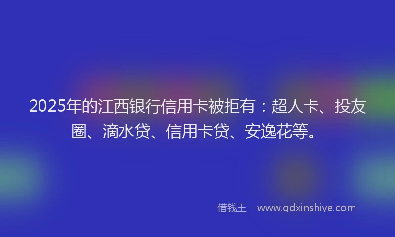 2025年的江西银行信用卡被拒有：超人卡、投友圈、滴水贷、信用卡贷、安逸花等。