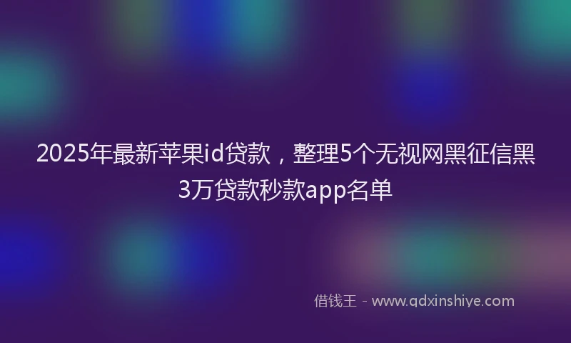 2025年最新苹果id贷款，整理5个无视网黑征信黑3万贷款秒款app名单