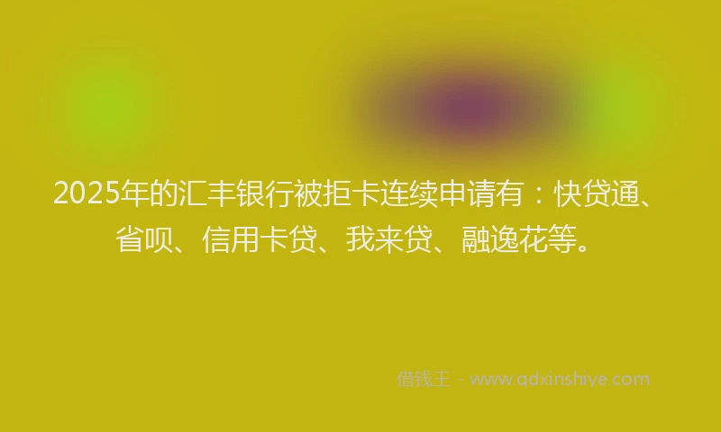 2025年的汇丰银行被拒卡连续申请有：快贷通、省呗、信用卡贷、我来贷、融逸花等。