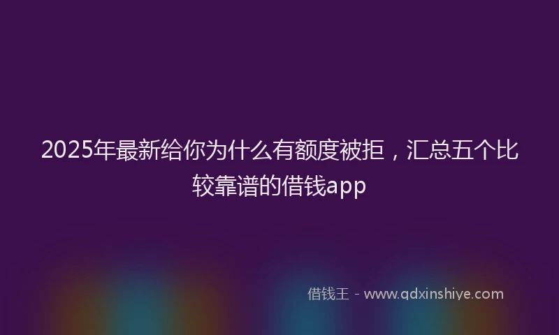 2025年最新给你为什么有额度被拒，汇总五个比较靠谱的借钱app