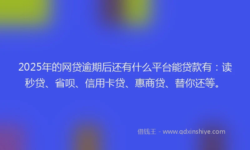2025年的网贷逾期后还有什么平台能贷款有：读秒贷、省呗、信用卡贷、惠商贷、替你还等。
