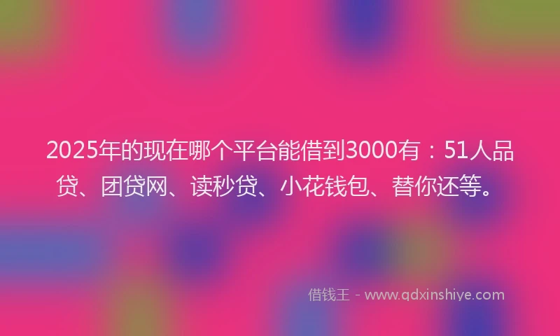 2025年的现在哪个平台能借到3000有：51人品贷、团贷网、读秒贷、小花钱包、替你还等。