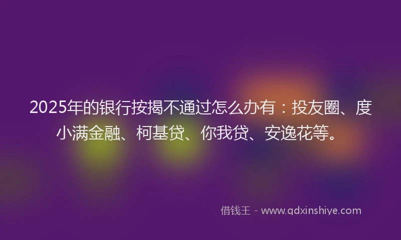 2025年的银行按揭不通过怎么办有：投友圈、度小满金融、柯基贷、你我贷、安逸花等。
