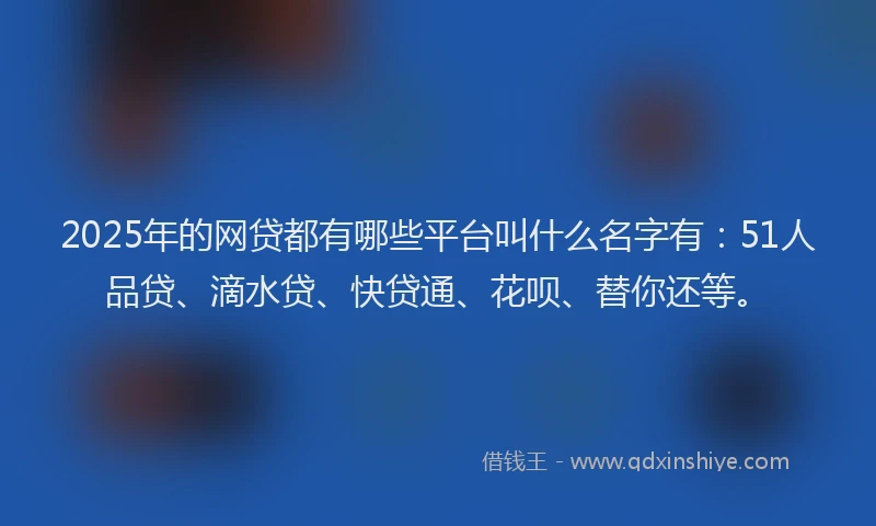 2025年的网贷都有哪些平台叫什么名字有：51人品贷、滴水贷、快贷通、花呗、替你还等。