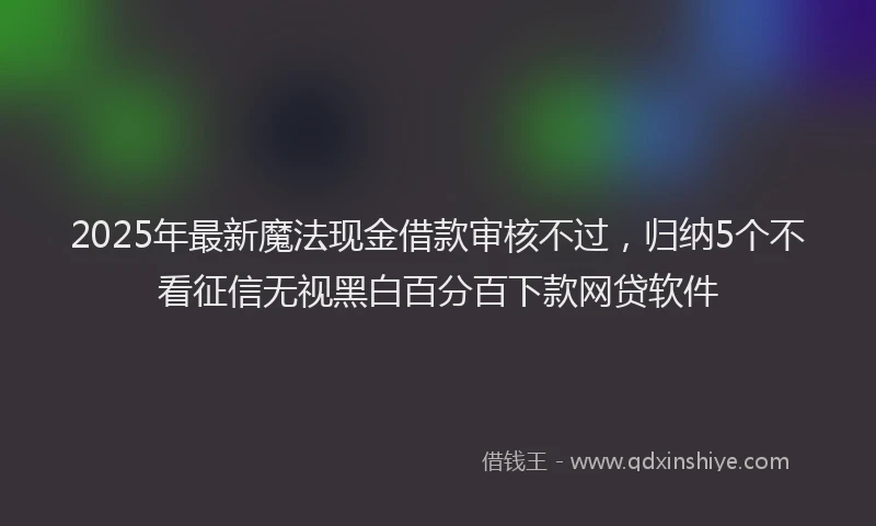 2025年最新魔法现金借款审核不过，归纳5个不看征信无视黑白百分百下款网贷软件