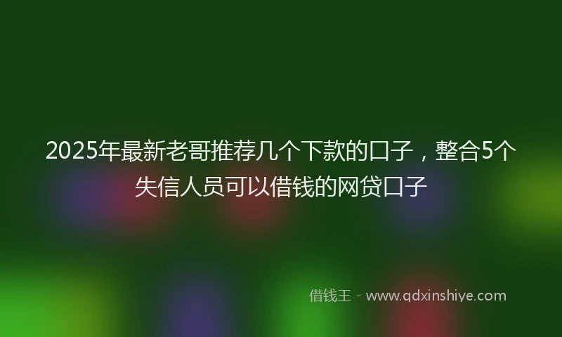 2025年最新老哥推荐几个下款的口子，整合5个失信人员可以借钱的网贷口子