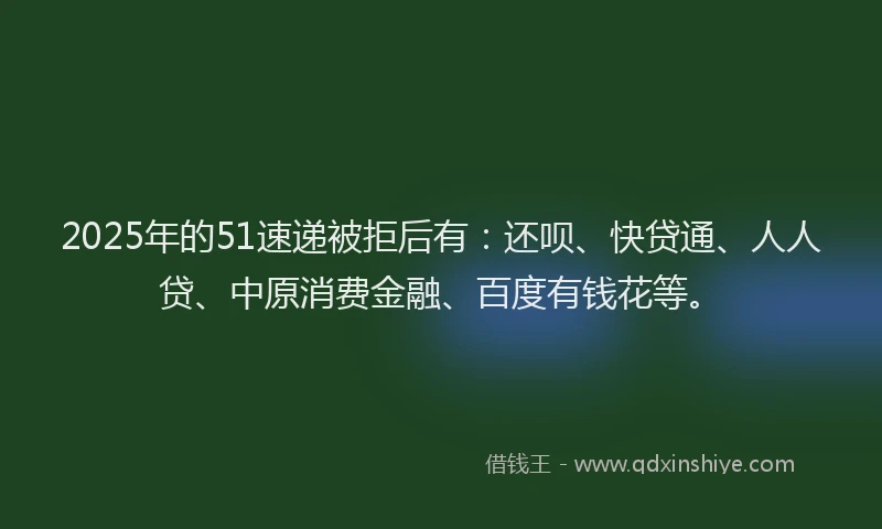 2025年的51速递被拒后有：还呗、快贷通、人人贷、中原消费金融、百度有钱花等。