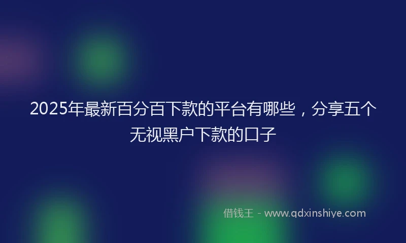 2025年最新百分百下款的平台有哪些，分享五个无视黑户下款的口子