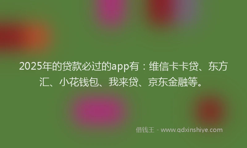 2025年的贷款必过的app有：维信卡卡贷、东方汇、小花钱包、我来贷、京东金融等。