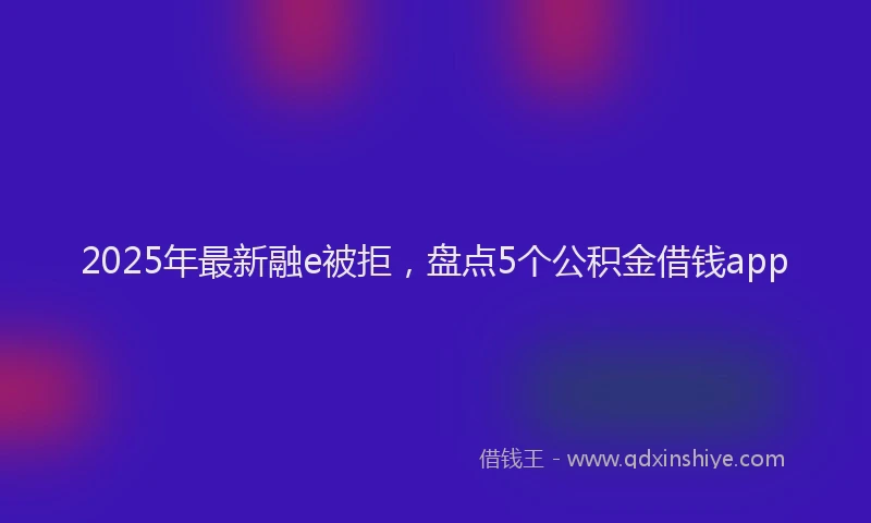 2025年最新融e被拒，盘点5个公积金借钱app