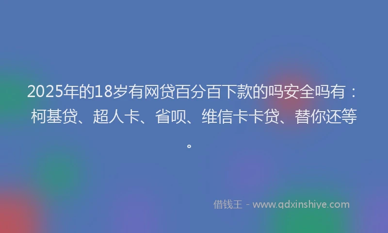 2025年的18岁有网贷百分百下款的吗安全吗有：柯基贷、超人卡、省呗、维信卡卡贷、替你还等。
