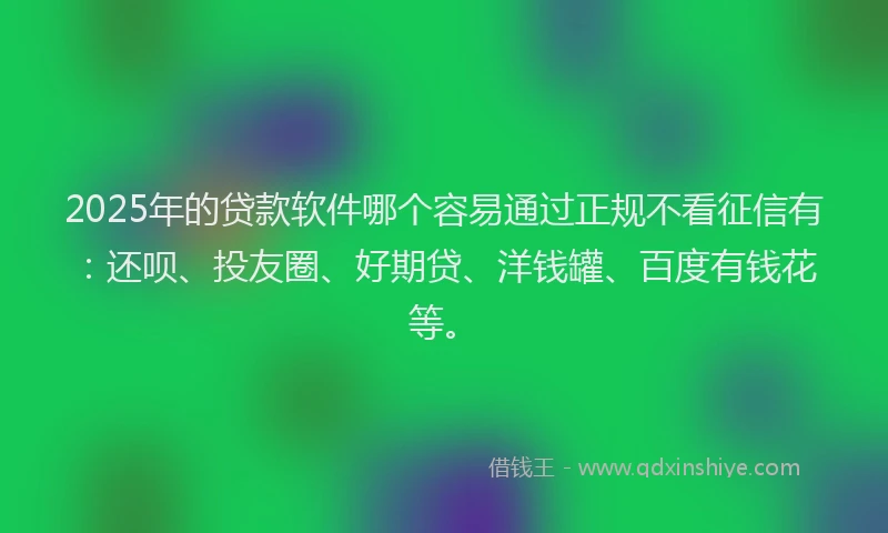 2025年的贷款软件哪个容易通过正规不看征信有：还呗、投友圈、好期贷、洋钱罐、百度有钱花等。