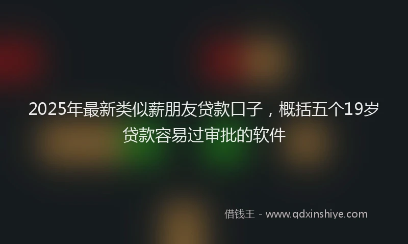 2025年最新类似薪朋友贷款口子，概括五个19岁贷款容易过审批的软件
