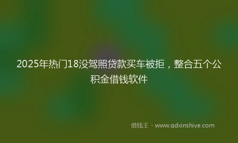 2025年热门18没驾照贷款买车被拒，整合五个公积金借钱软件