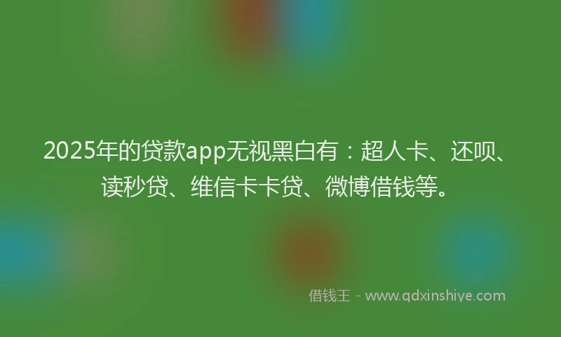 2025年的贷款app无视黑白有：超人卡、还呗、读秒贷、维信卡卡贷、微博借钱等。