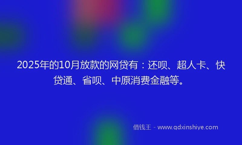 2025年的10月放款的网贷有：还呗、超人卡、快贷通、省呗、中原消费金融等。