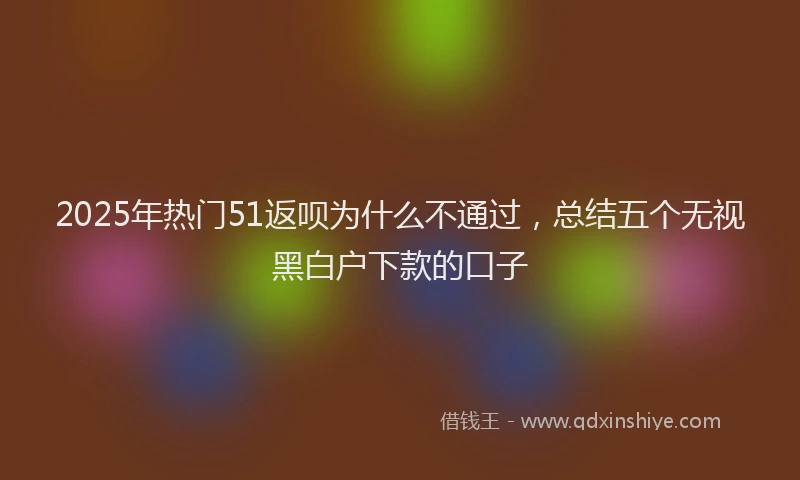 2025年热门51返呗为什么不通过，总结五个无视黑白户下款的口子