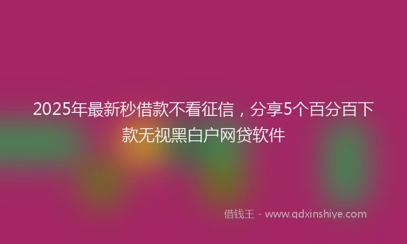 2025年最新秒借款不看征信，分享5个百分百下款无视黑白户网贷软件