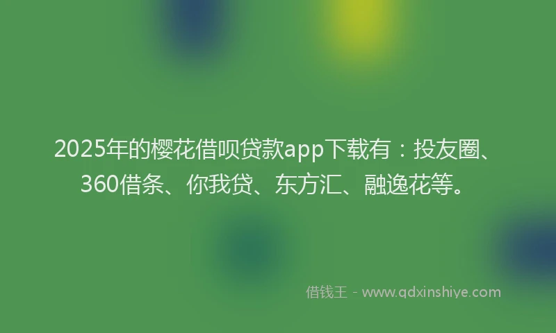 2025年的樱花借呗贷款app下载有：投友圈、360借条、你我贷、东方汇、融逸花等。