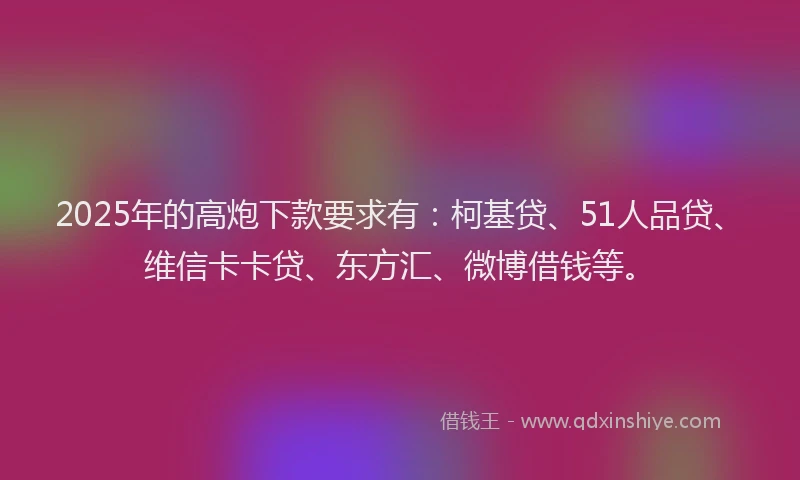 2025年的高炮下款要求有：柯基贷、51人品贷、维信卡卡贷、东方汇、微博借钱等。