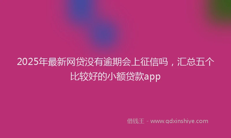 2025年最新网贷没有逾期会上征信吗，汇总五个比较好的小额贷款app