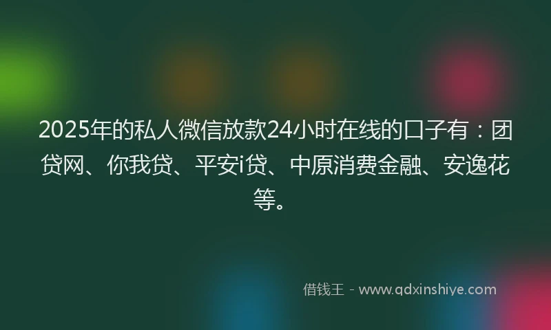 2025年的私人微信放款24小时在线的口子有：团贷网、你我贷、平安i贷、中原消费金融、安逸花等。