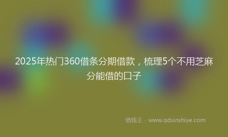 2025年热门360借条分期借款，梳理5个不用芝麻分能借的口子