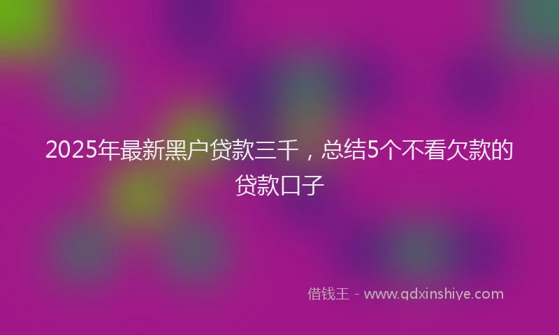 2025年最新黑户贷款三千，总结5个不看欠款的贷款口子