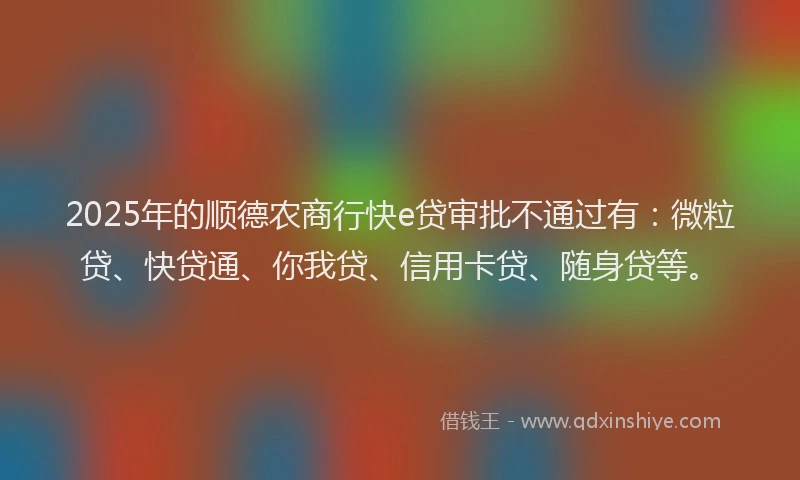 2025年的顺德农商行快e贷审批不通过有：微粒贷、快贷通、你我贷、信用卡贷、随身贷等。