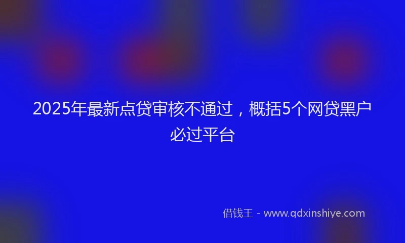 2025年最新点贷审核不通过，概括5个网贷黑户必过平台