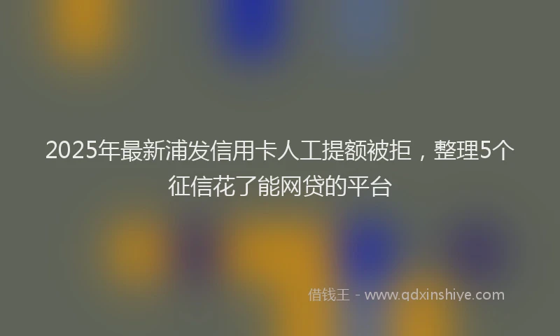 2025年最新浦发信用卡人工提额被拒，整理5个征信花了能网贷的平台