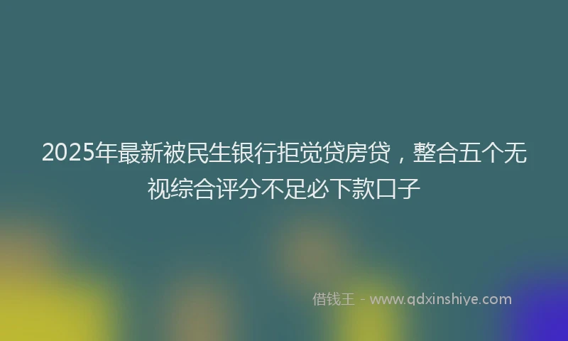2025年最新被民生银行拒觉贷房贷，整合五个无视综合评分不足必下款口子