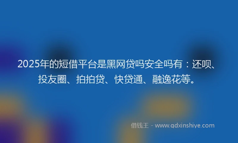 2025年的短借平台是黑网贷吗安全吗有：还呗、投友圈、拍拍贷、快贷通、融逸花等。