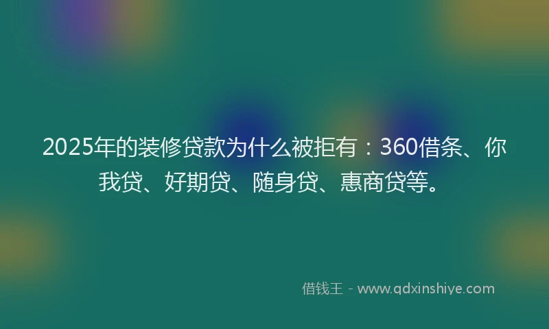 2025年的装修贷款为什么被拒有：360借条、你我贷、好期贷、随身贷、惠商贷等。