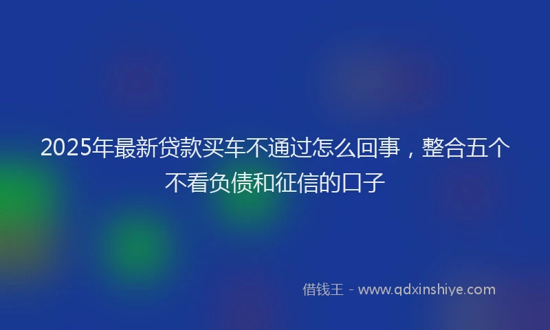 2025年最新贷款买车不通过怎么回事，整合五个不看负债和征信的口子