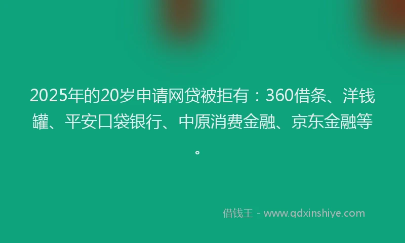 2025年的20岁申请网贷被拒有：360借条、洋钱罐、平安口袋银行、中原消费金融、京东金融等。