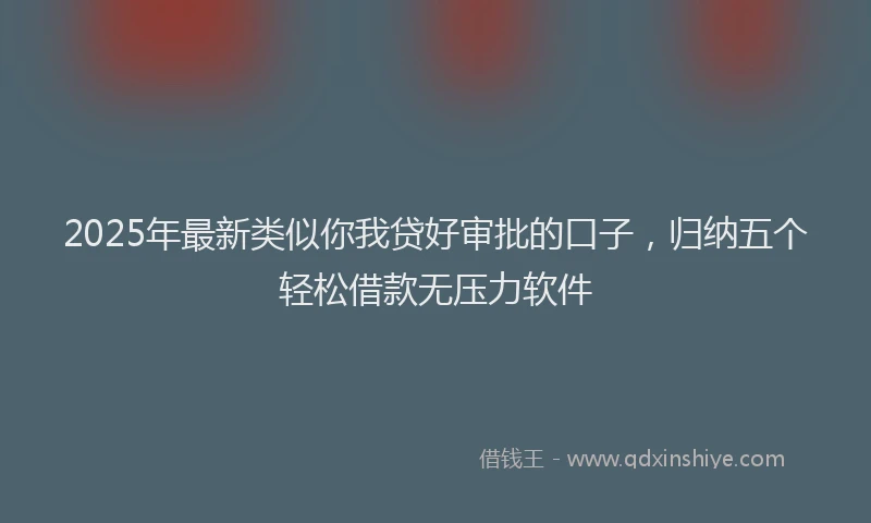 2025年最新类似你我贷好审批的口子，归纳五个轻松借款无压力软件