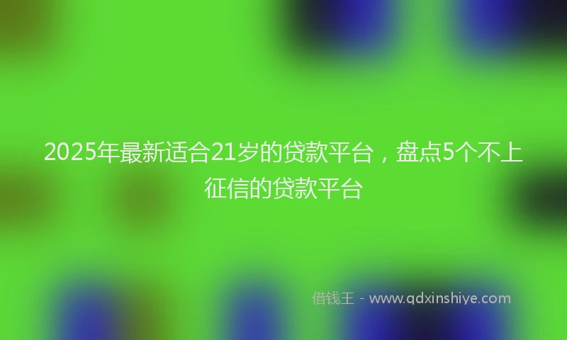 2025年最新适合21岁的贷款平台，盘点5个不上征信的贷款平台