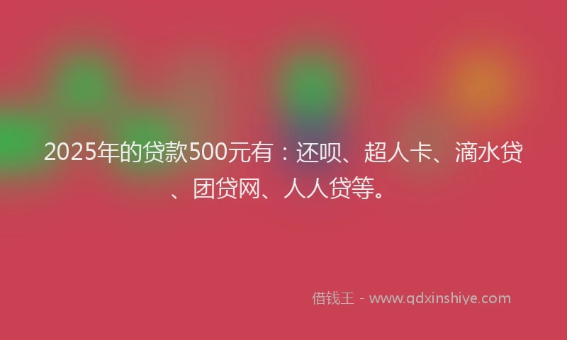 2025年的贷款500元有：还呗、超人卡、滴水贷、团贷网、人人贷等。