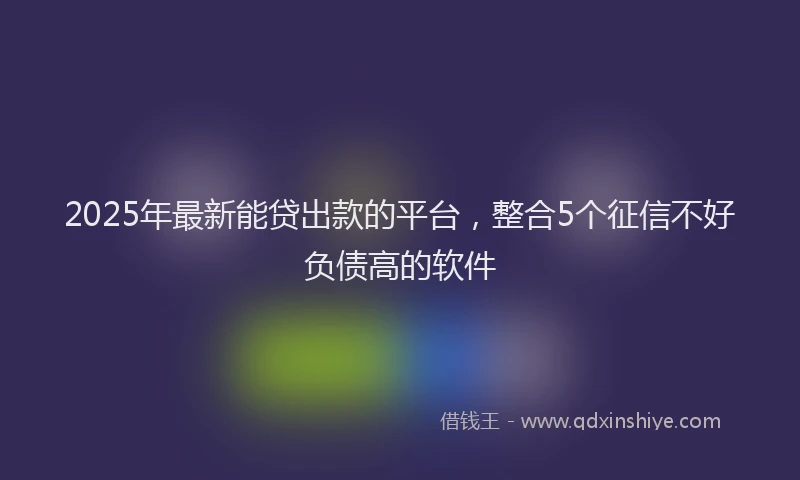 2025年最新能贷出款的平台，整合5个征信不好负债高的软件