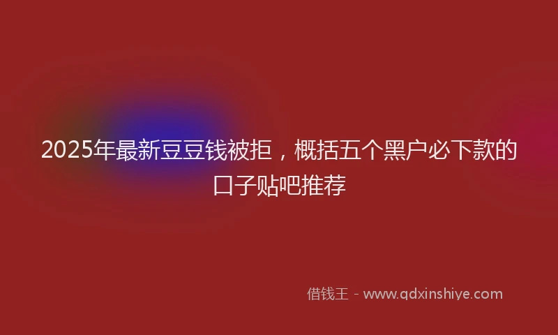 2025年最新豆豆钱被拒，概括五个黑户必下款的口子贴吧推荐