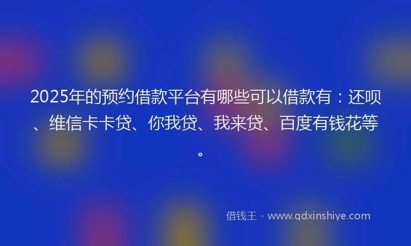 2025年的预约借款平台有哪些可以借款有：还呗、维信卡卡贷、你我贷、我来贷、百度有钱花等。