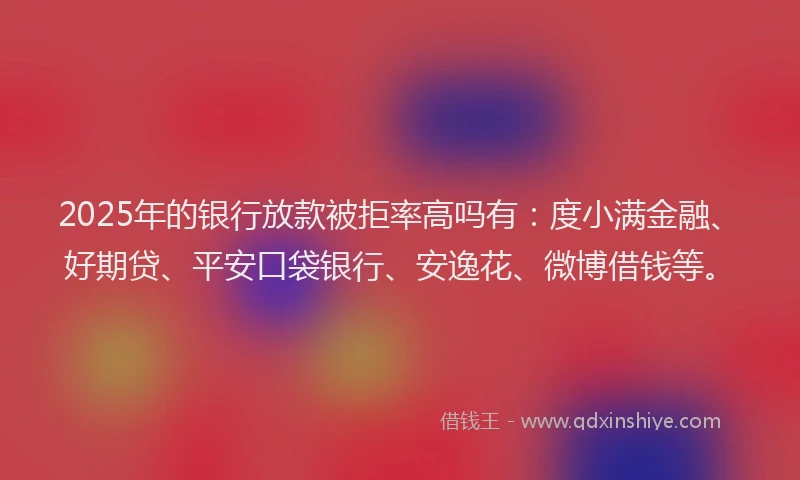 2025年的银行放款被拒率高吗有：度小满金融、好期贷、平安口袋银行、安逸花、微博借钱等。