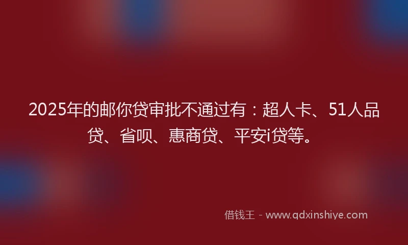 2025年的邮你贷审批不通过有：超人卡、51人品贷、省呗、惠商贷、平安i贷等。