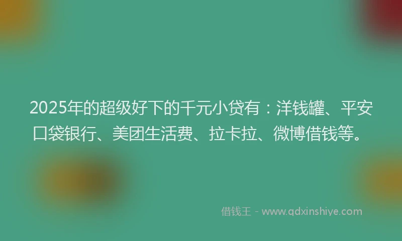 2025年的超级好下的千元小贷有：洋钱罐、平安口袋银行、美团生活费、拉卡拉、微博借钱等。